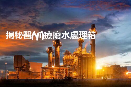 揭秘醫(yī)療廢水處理箱：醫(yī)院污染的終結者？